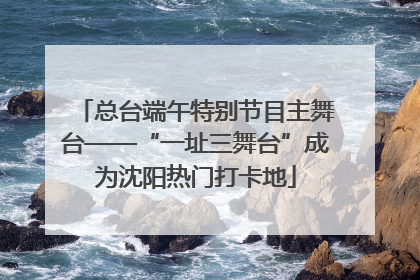 总台端午特别节目主舞台——“一址三舞台”成为沈阳热门打卡地